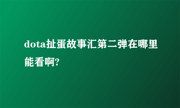 dota扯蛋故事汇第二弹在哪里能看啊?