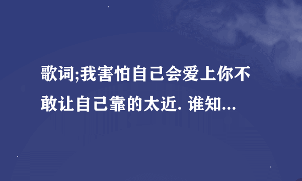 歌词;我害怕自己会爱上你不敢让自己靠的太近. 谁知道歌名是什么啊?告诉下谢谢啦！