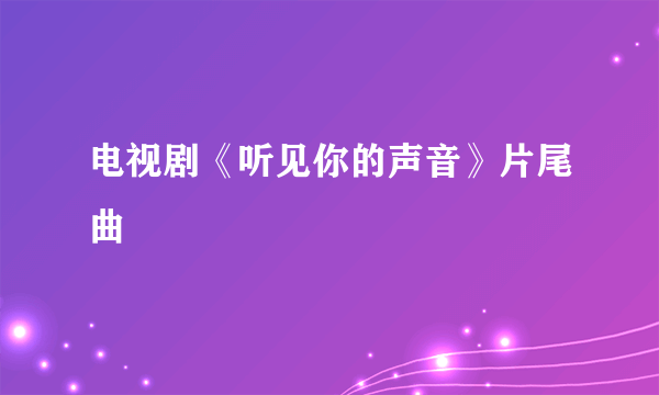 电视剧《听见你的声音》片尾曲