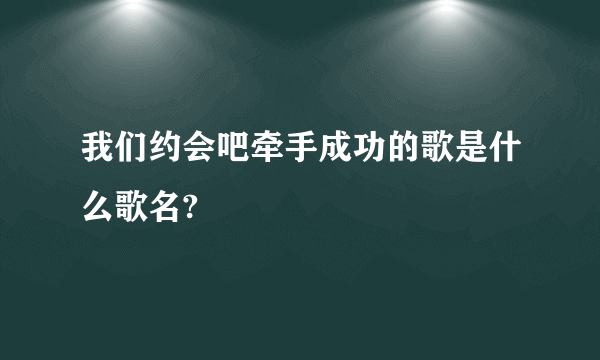 我们约会吧牵手成功的歌是什么歌名?