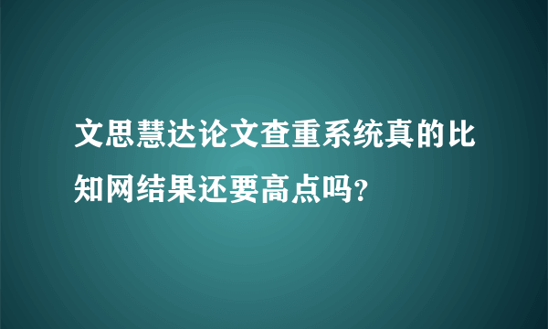 文思慧达论文查重系统真的比知网结果还要高点吗？