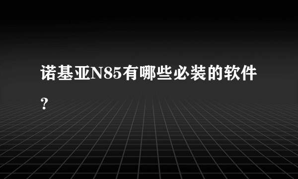 诺基亚N85有哪些必装的软件？