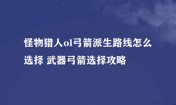 怪物猎人ol弓箭派生路线怎么选择 武器弓箭选择攻略