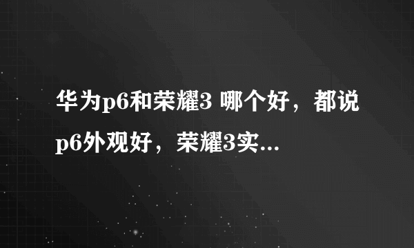 华为p6和荣耀3 哪个好，都说p6外观好，荣耀3实用。 P6外观好不用说，但为什么说荣耀3实用呢