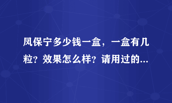 凤保宁多少钱一盒，一盒有几粒？效果怎么样？请用过的帮我解答一下，或是医生非常感谢！
