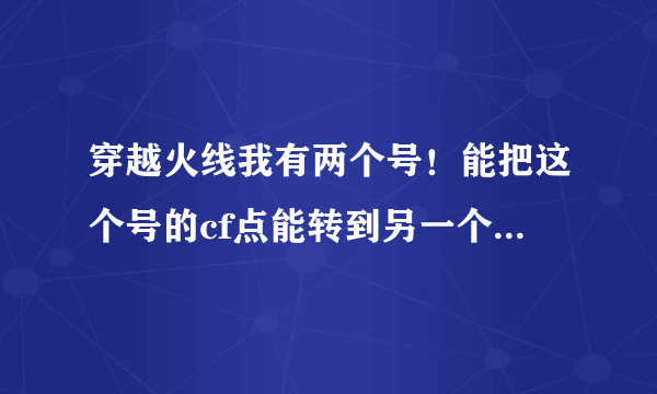 穿越火线我有两个号！能把这个号的cf点能转到另一个号上吗？