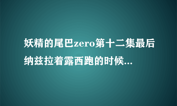 妖精的尾巴zero第十二集最后纳兹拉着露西跑的时候插曲叫什么