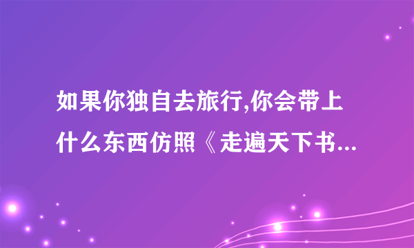 如果你独自去旅行,你会带上什么东西仿照《走遍天下书为侣》，3 4 5 小节写一写你自己的想法（300左右）