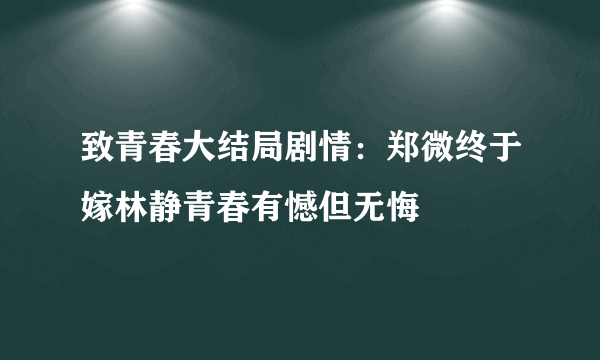 致青春大结局剧情：郑微终于嫁林静青春有憾但无悔