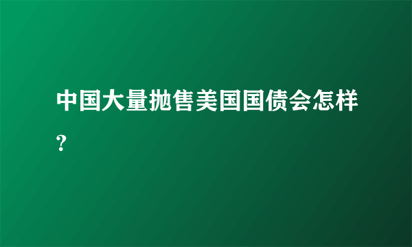 中国大量抛售美国国债会怎样？