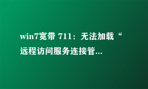 win7宽带 711：无法加载“远程访问服务连接管理器”。 怎么解决
