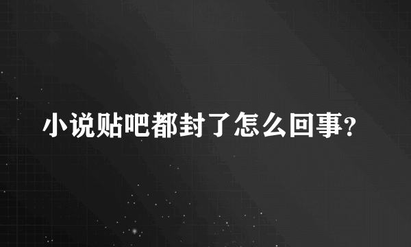 小说贴吧都封了怎么回事？