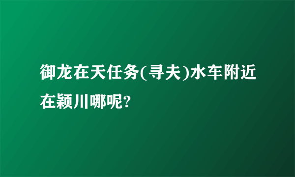 御龙在天任务(寻夫)水车附近在颖川哪呢?