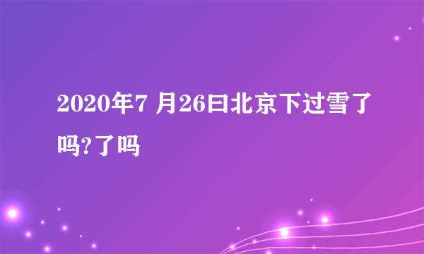 2020年7 月26曰北京下过雪了吗?了吗