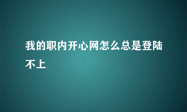 我的职内开心网怎么总是登陆不上