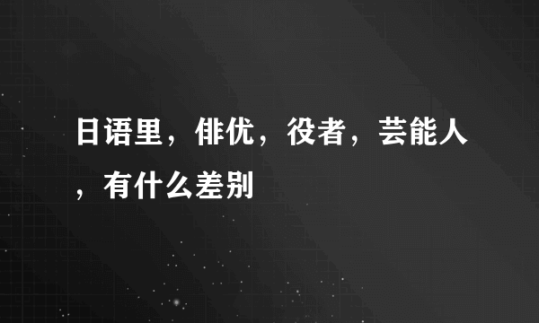 日语里，俳优，役者，芸能人，有什么差别