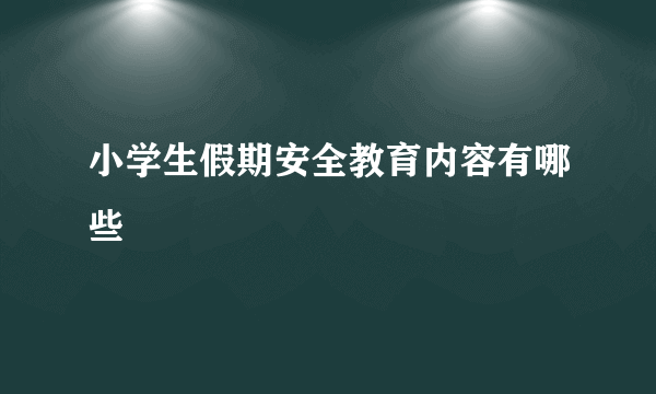小学生假期安全教育内容有哪些