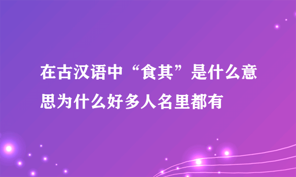 在古汉语中“食其”是什么意思为什么好多人名里都有