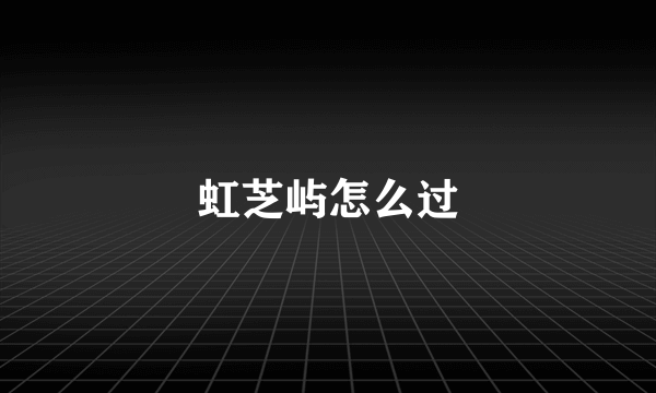 虹芝屿怎么过