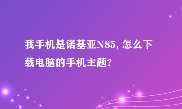 我手机是诺基亚N85, 怎么下载电脑的手机主题?