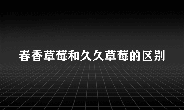 春香草莓和久久草莓的区别