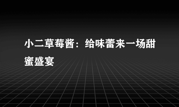 小二草莓酱：给味蕾来一场甜蜜盛宴