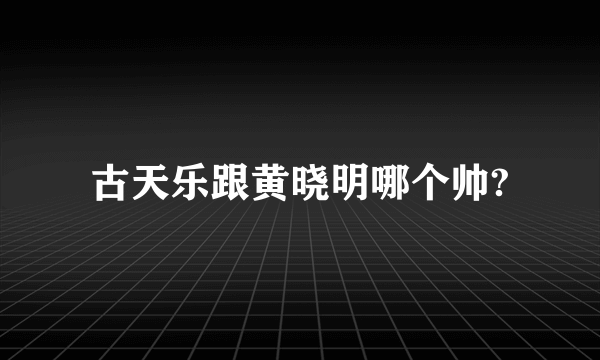 古天乐跟黄晓明哪个帅?