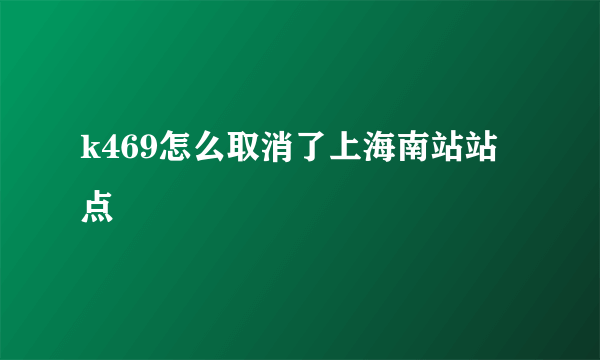 k469怎么取消了上海南站站点