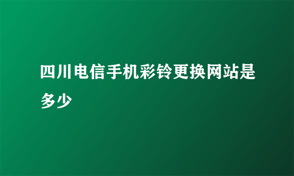 四川电信手机彩铃更换网站是多少