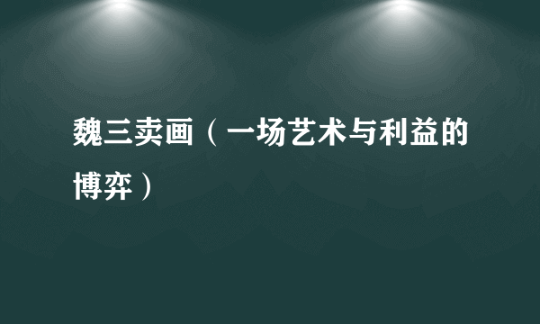 魏三卖画（一场艺术与利益的博弈）