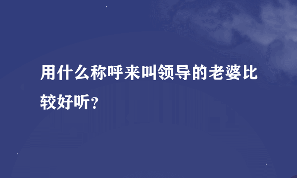 用什么称呼来叫领导的老婆比较好听？