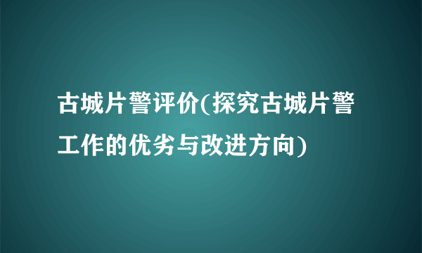 古城片警评价(探究古城片警工作的优劣与改进方向)