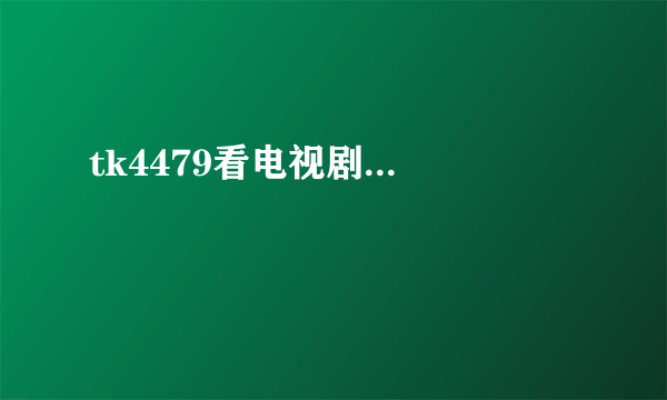 tk4479看电视剧...