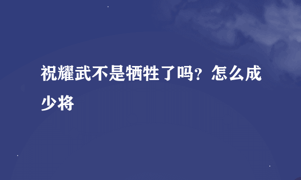 祝耀武不是牺牲了吗？怎么成少将