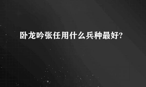 卧龙吟张任用什么兵种最好?
