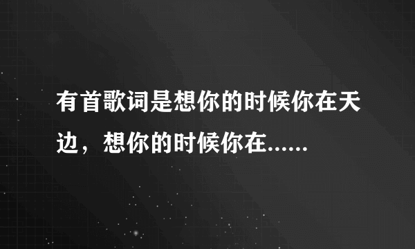 有首歌词是想你的时候你在天边，想你的时候你在.....脑海....是什么歌曲