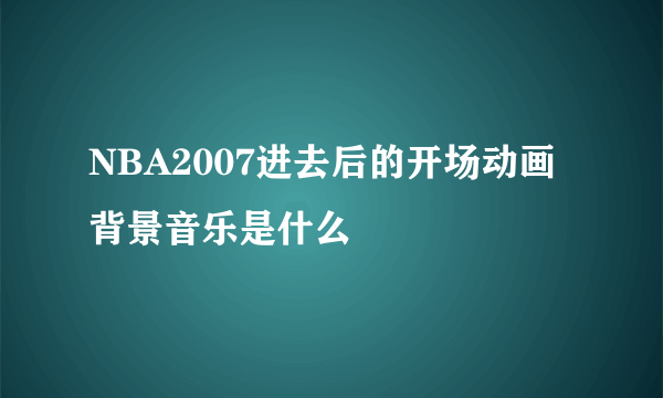 NBA2007进去后的开场动画背景音乐是什么