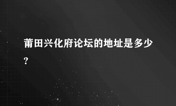 莆田兴化府论坛的地址是多少?