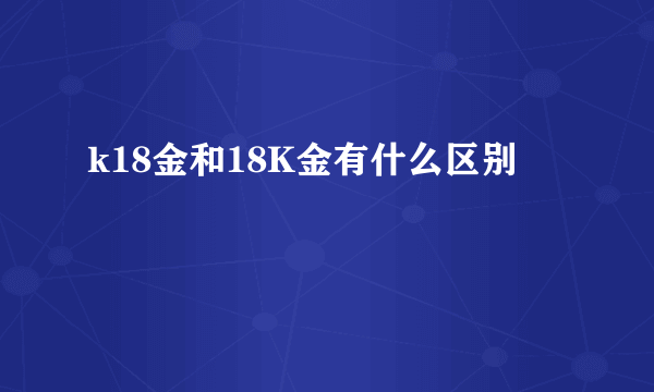 k18金和18K金有什么区别