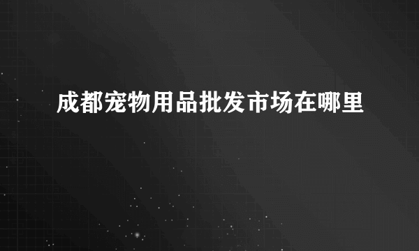 成都宠物用品批发市场在哪里