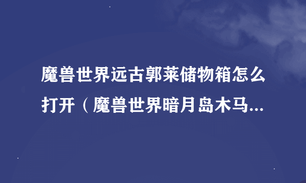 魔兽世界远古郭莱储物箱怎么打开（魔兽世界暗月岛木马有什么用）