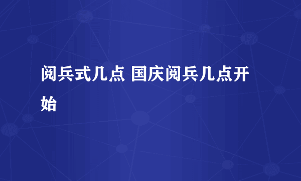 阅兵式几点 国庆阅兵几点开始