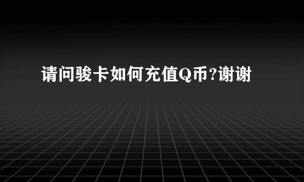 请问骏卡如何充值Q币?谢谢