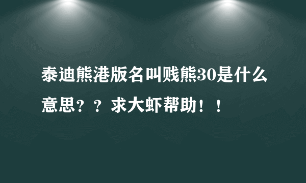 泰迪熊港版名叫贱熊30是什么意思？？求大虾帮助！！