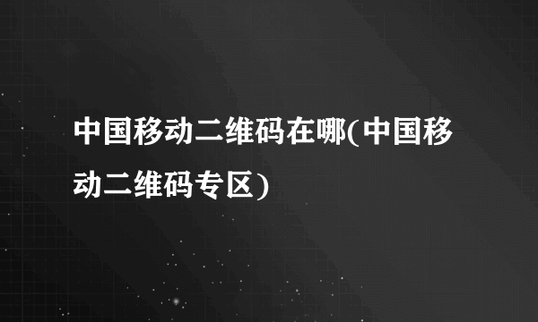 中国移动二维码在哪(中国移动二维码专区)