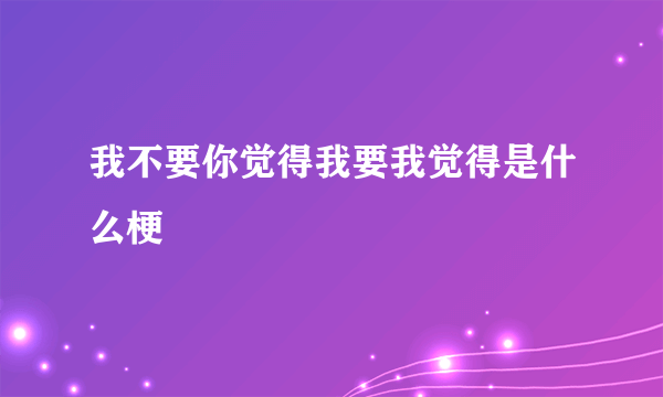 我不要你觉得我要我觉得是什么梗