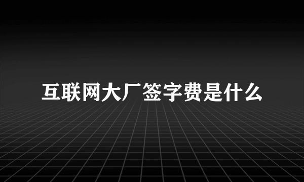 互联网大厂签字费是什么