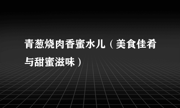 青葱烧肉香蜜水儿（美食佳肴与甜蜜滋味）