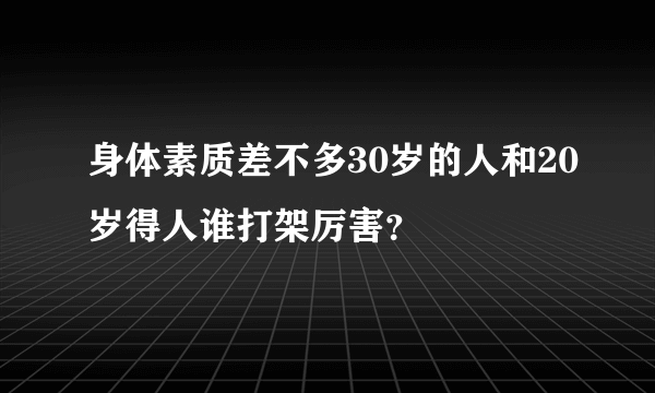 身体素质差不多30岁的人和20岁得人谁打架厉害？