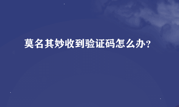 莫名其妙收到验证码怎么办？